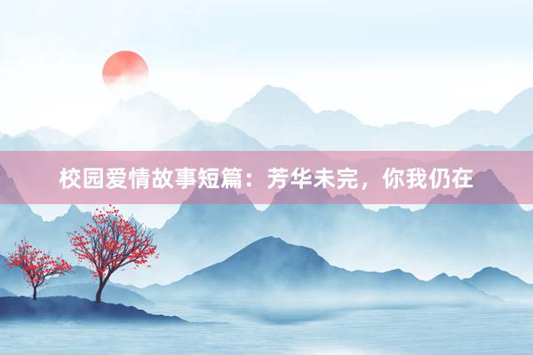 校园爱情故事短篇:芳华未完,你我仍在