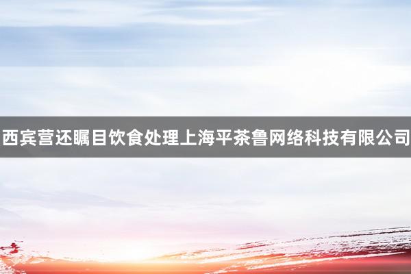 西宾营还瞩目饮食处理上海平茶鲁网络科技有限公司