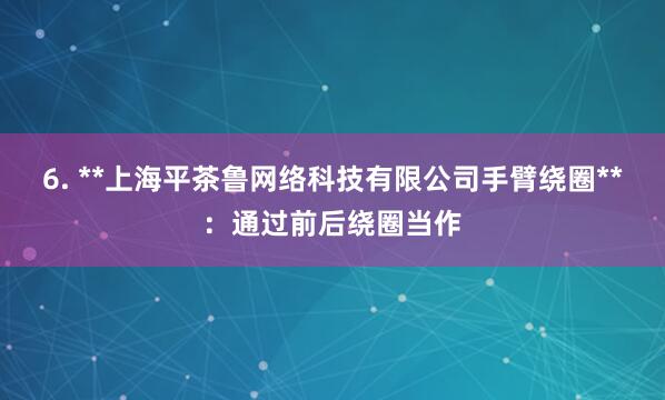 6. **上海平茶鲁网络科技有限公司手臂绕圈**：通过前后绕圈当作